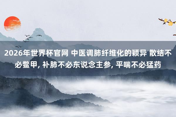 2026年世界杯官网 中医调肺纤维化的颖异 散结不必鳖甲， 补肺不必东说念主参， 平喘不必猛药