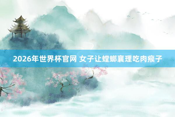 2026年世界杯官网 女子让螳螂襄理吃肉瘊子