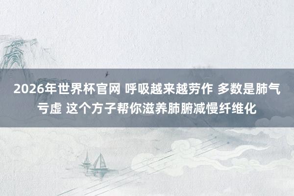 2026年世界杯官网 呼吸越来越劳作 多数是肺气亏虚 这个方子帮你滋养肺腑减慢纤维化