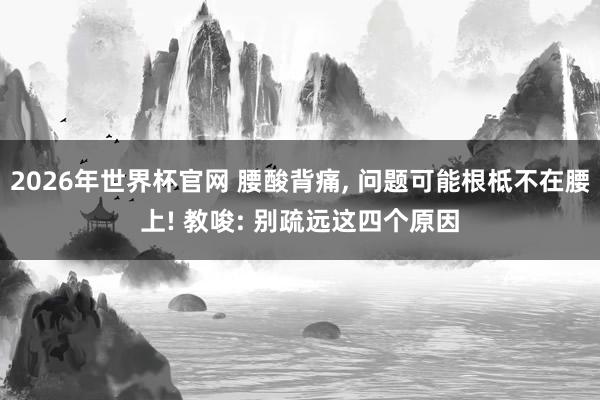 2026年世界杯官网 腰酸背痛， 问题可能根柢不在腰上! 教唆: 别疏远这四个原因