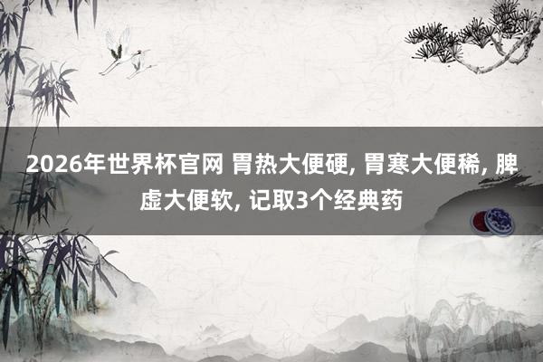 2026年世界杯官网 胃热大便硬， 胃寒大便稀， 脾虚大便软， 记取3个经典药
