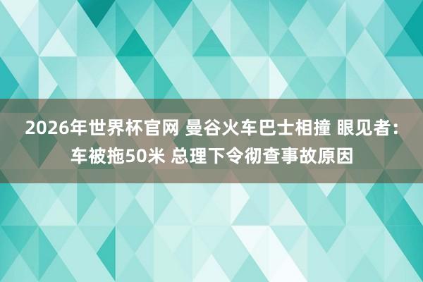 2026年世界杯官网 曼谷火车巴士相撞 眼见者：车被拖50米 总理下令彻查事故原因