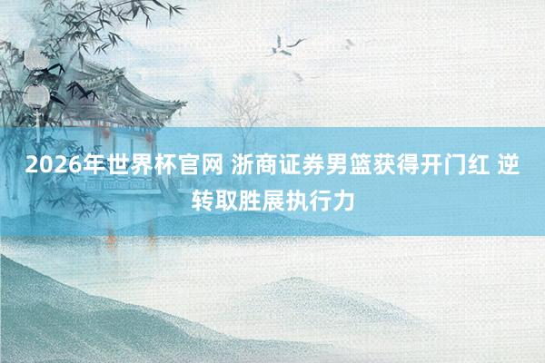 2026年世界杯官网 浙商证券男篮获得开门红 逆转取胜展执行力