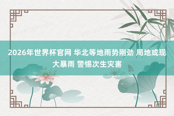 2026年世界杯官网 华北等地雨势刚劲 局地或现大暴雨 警惕次生灾害