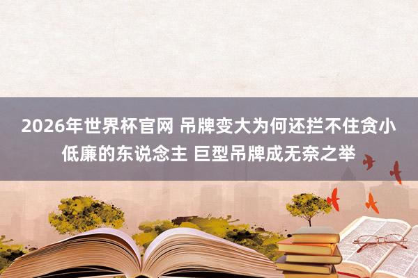 2026年世界杯官网 吊牌变大为何还拦不住贪小低廉的东说念主 巨型吊牌成无奈之举