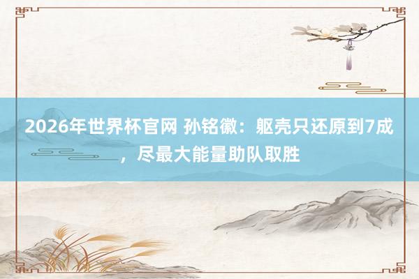 2026年世界杯官网 孙铭徽：躯壳只还原到7成，尽最大能量助队取胜