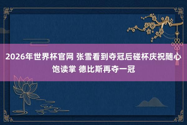 2026年世界杯官网 张雪看到夺冠后碰杯庆祝随心饱读掌 德比斯再夺一冠