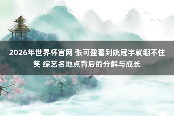 2026年世界杯官网 张可盈看到姚冠宇就绷不住笑 综艺名地点背后的分解与成长