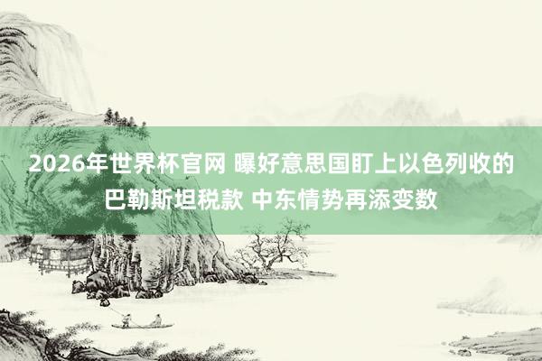 2026年世界杯官网 曝好意思国盯上以色列收的巴勒斯坦税款 中东情势再添变数