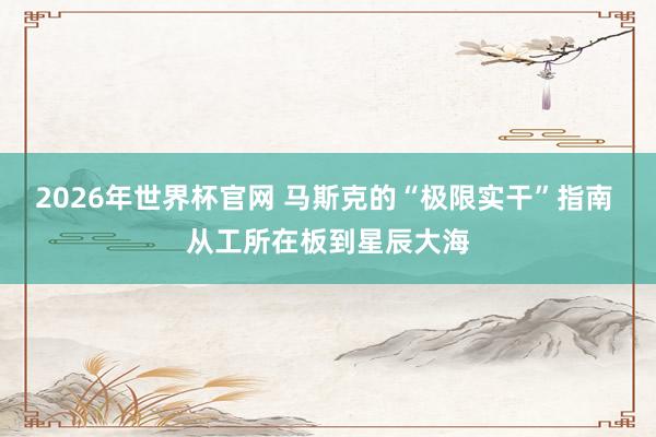 2026年世界杯官网 马斯克的“极限实干”指南 从工所在板到星辰大海