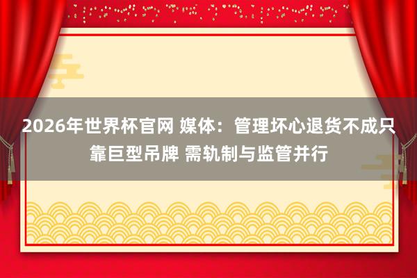 2026年世界杯官网 媒体：管理坏心退货不成只靠巨型吊牌 需轨制与监管并行