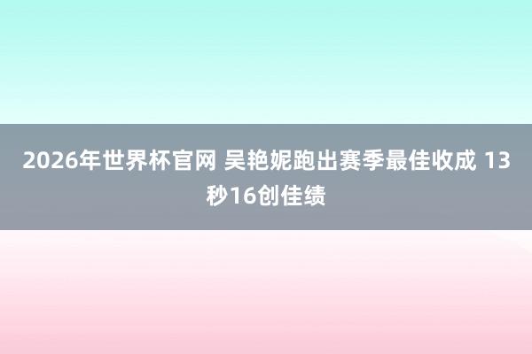 2026年世界杯官网 吴艳妮跑出赛季最佳收成 13秒16创佳绩