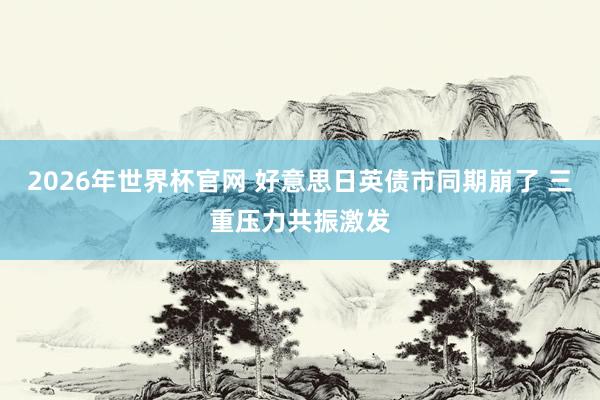 2026年世界杯官网 好意思日英债市同期崩了 三重压力共振激发