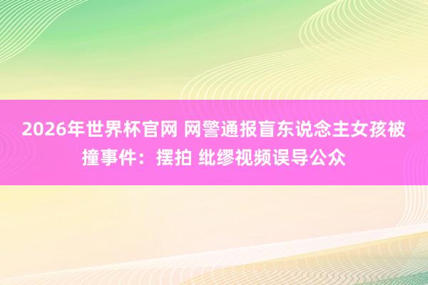2026年世界杯官网 网警通报盲东说念主女孩被撞事件：摆拍 纰缪视频误导公众