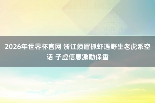 2026年世界杯官网 浙江须眉抓虾遇野生老虎系空话 子虚信息激励保重