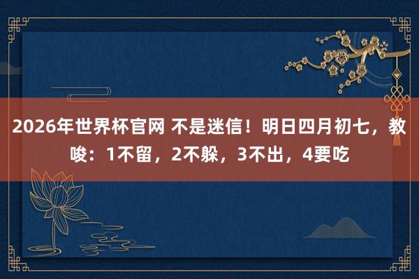 2026年世界杯官网 不是迷信！明日四月初七，教唆：1不留，2不躲，3不出，4要吃