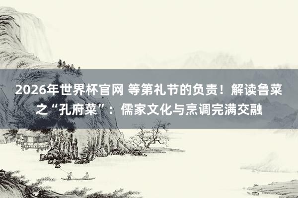 2026年世界杯官网 等第礼节的负责！解读鲁菜之“孔府菜”：儒家文化与烹调完满交融