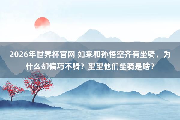 2026年世界杯官网 如来和孙悟空齐有坐骑，为什么却偏巧不骑？望望他们坐骑是啥？