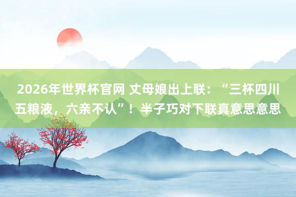 2026年世界杯官网 丈母娘出上联：“三杯四川五粮液，六亲不认”！半子巧对下联真意思意思
