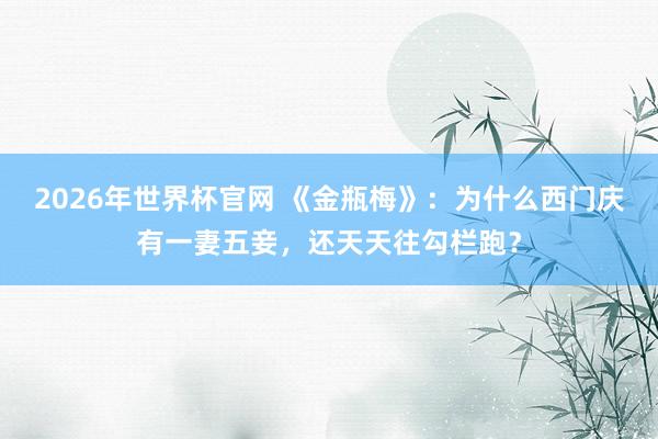 2026年世界杯官网 《金瓶梅》：为什么西门庆有一妻五妾，还天天往勾栏跑？