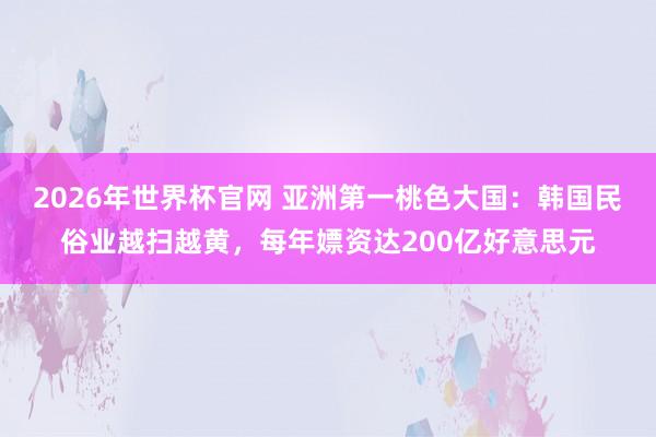 2026年世界杯官网 亚洲第一桃色大国：韩国民俗业越扫越黄，每年嫖资达200亿好意思元