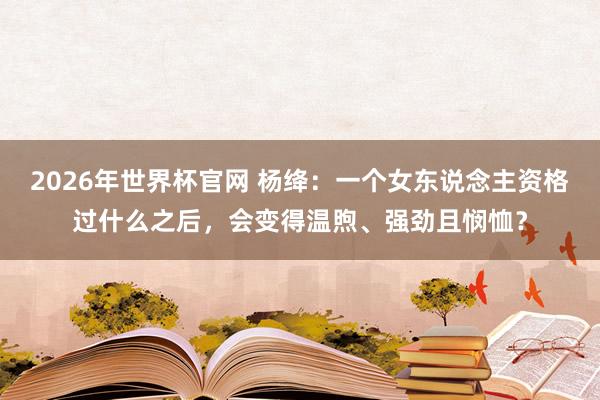 2026年世界杯官网 杨绛：一个女东说念主资格过什么之后，会变得温煦、强劲且悯恤？