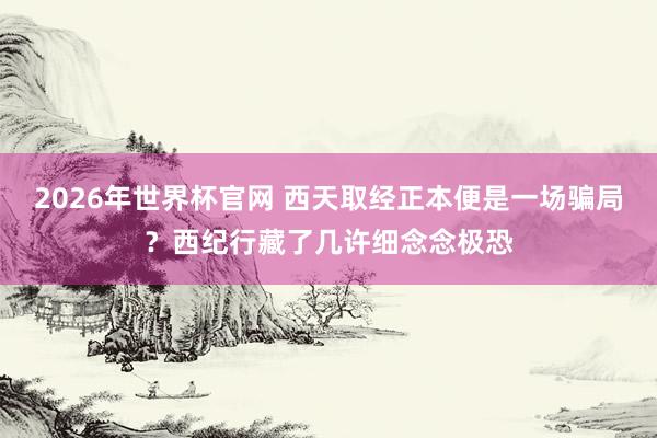 2026年世界杯官网 西天取经正本便是一场骗局？西纪行藏了几许细念念极恐