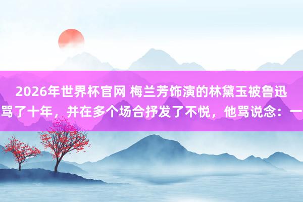 2026年世界杯官网 梅兰芳饰演的林黛玉被鲁迅骂了十年，并在多个场合抒发了不悦，他骂说念：一