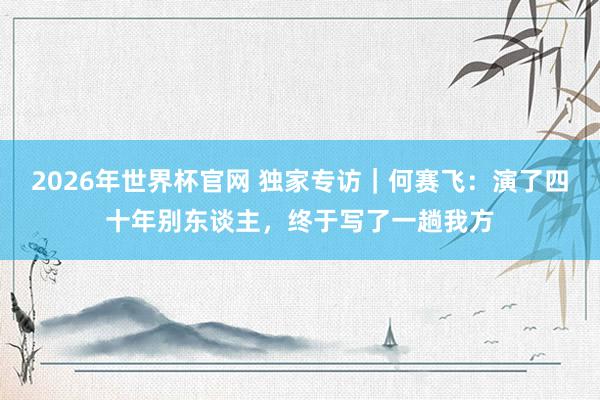 2026年世界杯官网 独家专访｜何赛飞：演了四十年别东谈主，终于写了一趟我方