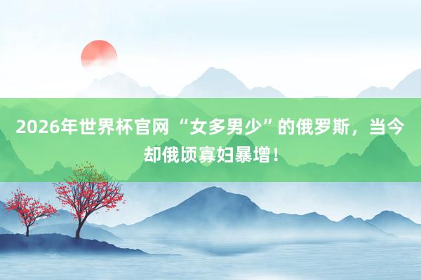 2026年世界杯官网 “女多男少”的俄罗斯，当今却俄顷寡妇暴增！