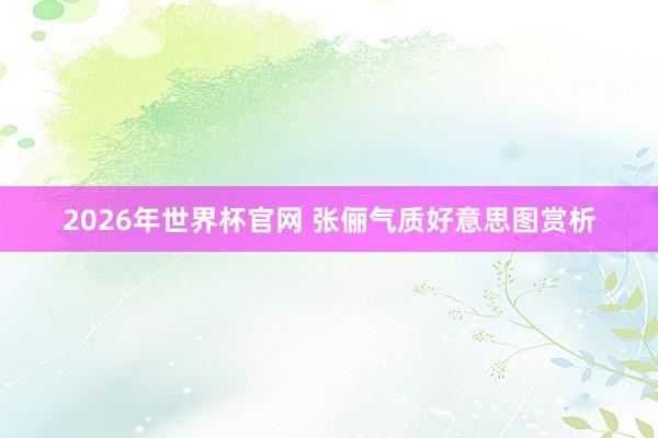 2026年世界杯官网 张俪气质好意思图赏析