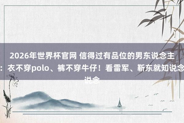 2026年世界杯官网 信得过有品位的男东说念主：衣不穿polo、裤不穿牛仔！看雷军、靳东就知说念