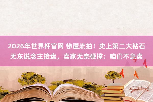 2026年世界杯官网 惨遭流拍！史上第二大钻石无东说念主接盘，卖家无奈硬撑：咱们不急卖