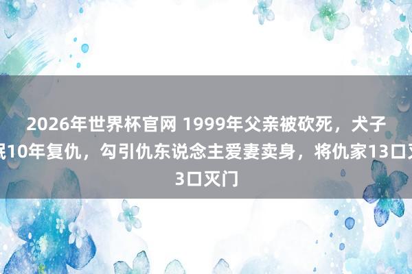 2026年世界杯官网 1999年父亲被砍死，犬子冬眠10年复仇，勾引仇东说念主爱妻卖身，将仇家13口灭门