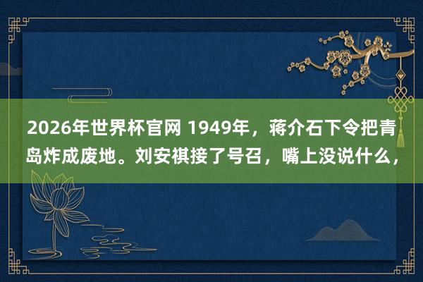 2026年世界杯官网 1949年，蒋介石下令把青岛炸成废地。刘安祺接了号召，嘴上没说什么，