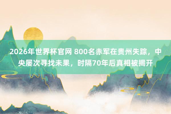 2026年世界杯官网 800名赤军在贵州失踪，中央屡次寻找未果，时隔70年后真相被揭开