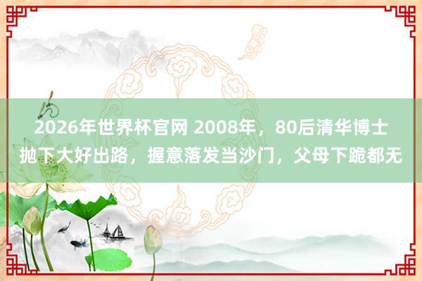 2026年世界杯官网 2008年，80后清华博士抛下大好出路，握意落发当沙门，父母下跪都无