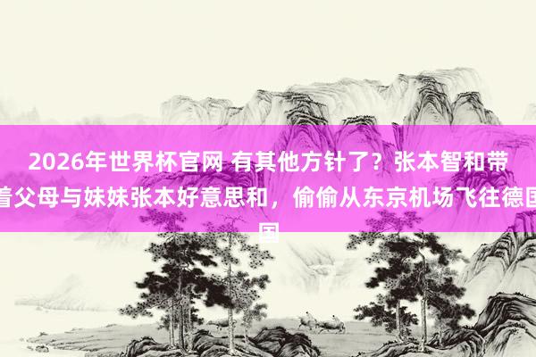 2026年世界杯官网 有其他方针了？张本智和带着父母与妹妹张本好意思和，偷偷从东京机场飞往德国