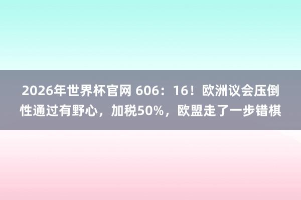 2026年世界杯官网 606：16！欧洲议会压倒性通过有野心，加税50%，欧盟走了一步错棋