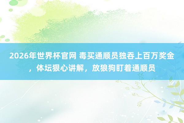 2026年世界杯官网 毒买通顺员独吞上百万奖金，体坛狠心讲解，放狼狗盯着通顺员