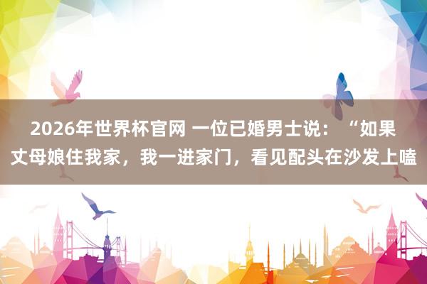 2026年世界杯官网 一位已婚男士说： “如果丈母娘住我家，我一进家门，看见配头在沙发上嗑