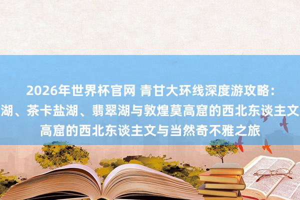 2026年世界杯官网 青甘大环线深度游攻略：七日自驾穿越青海湖、茶卡盐湖、翡翠湖与敦煌莫高窟的西北东谈主文与当然奇不雅之旅