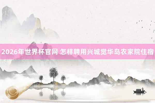 2026年世界杯官网 怎样聘用兴城觉华岛农家院住宿