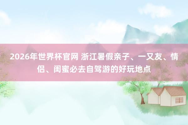 2026年世界杯官网 浙江暑假亲子、一又友、情侣、闺蜜必去自驾游的好玩地点