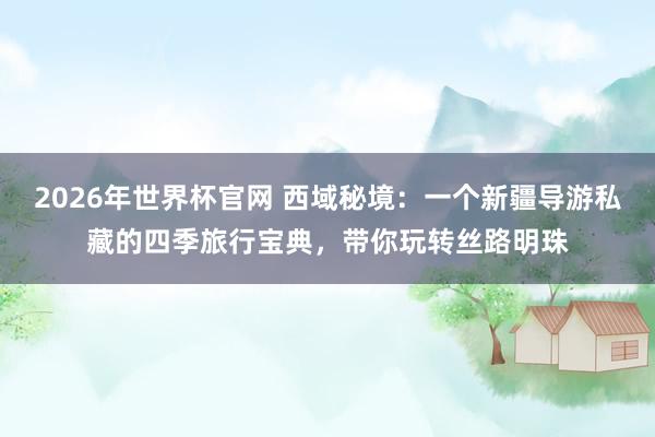 2026年世界杯官网 西域秘境：一个新疆导游私藏的四季旅行宝典，带你玩转丝路明珠