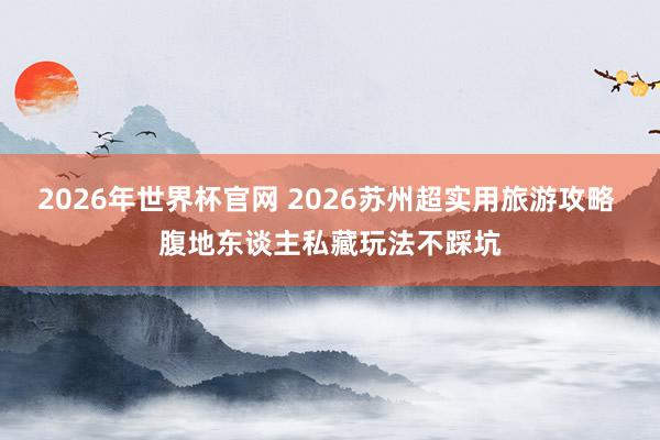 2026年世界杯官网 2026苏州超实用旅游攻略 腹地东谈主私藏玩法不踩坑