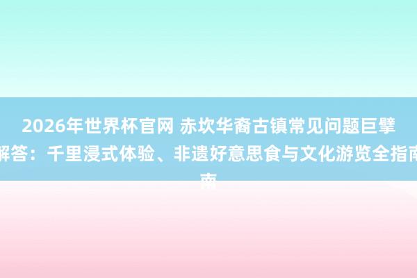 2026年世界杯官网 赤坎华裔古镇常见问题巨擘解答：千里浸式体验、非遗好意思食与文化游览全指南