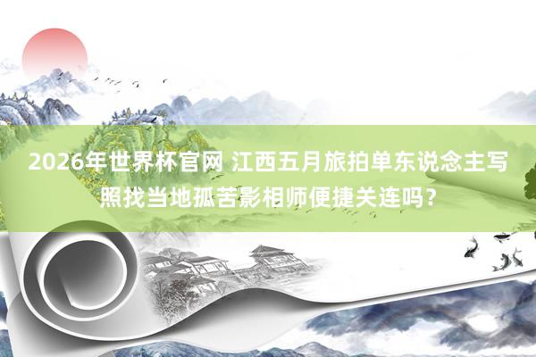 2026年世界杯官网 江西五月旅拍单东说念主写照找当地孤苦影相师便捷关连吗？