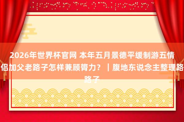 2026年世界杯官网 本年五月景德平缓制游五情面侣加父老路子怎样兼顾膂力？｜腹地东说念主整理路子