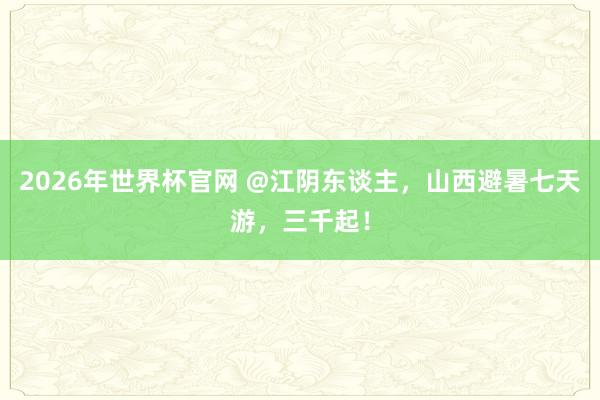 2026年世界杯官网 @江阴东谈主，山西避暑七天游，三千起！